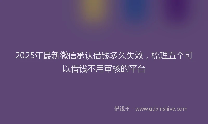 2025年最新微信承认借钱多久失效，梳理五个可以借钱不用审核的平台