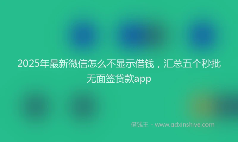 2025年最新微信怎么不显示借钱，汇总五个秒批无面签贷款app