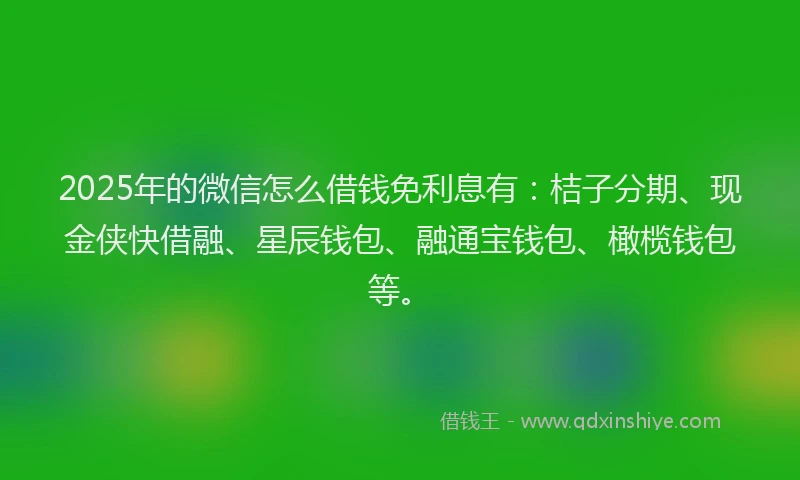 2025年的微信怎么借钱免利息有：桔子分期、现金侠快借融、星辰钱包、融通宝钱包、橄榄钱包等。