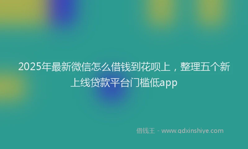 2025年最新微信怎么借钱到花呗上，整理五个新上线贷款平台门槛低app