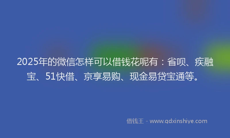 2025年的微信怎样可以借钱花呢有：省呗、疾融宝、51快借、京享易购、现金易贷宝通等。