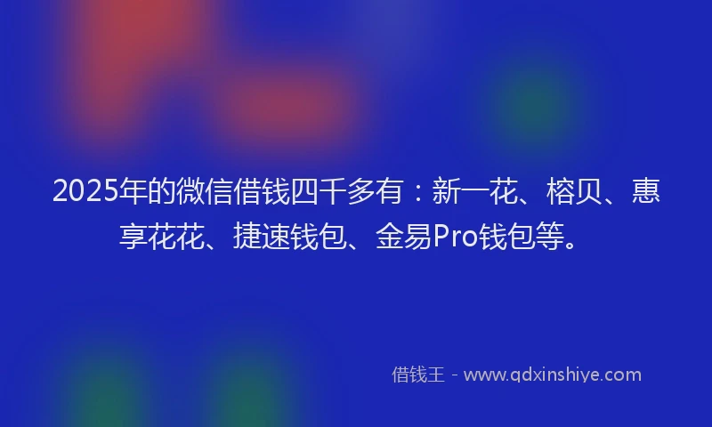 2025年的微信借钱四千多有：新一花、榕贝、惠享花花、捷速钱包、金易Pro钱包等。