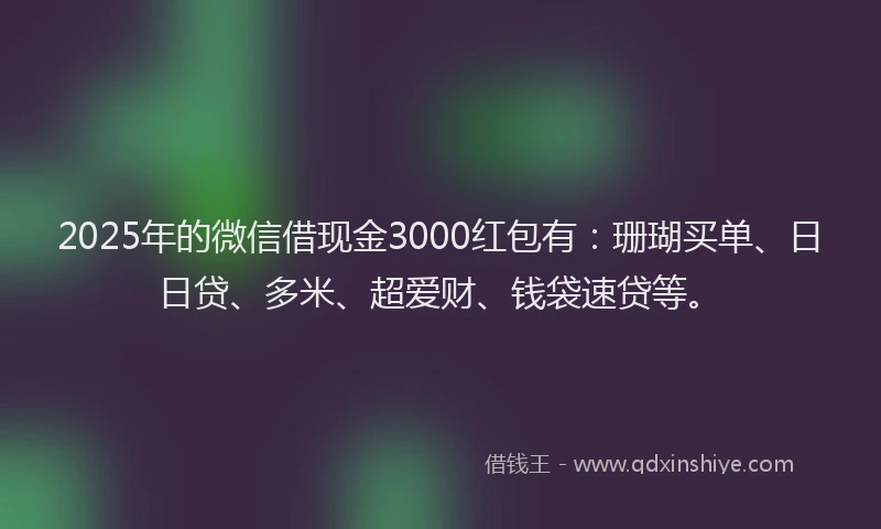 2025年的微信借现金3000红包有：珊瑚买单、日日贷、多米、超爱财、钱袋速贷等。