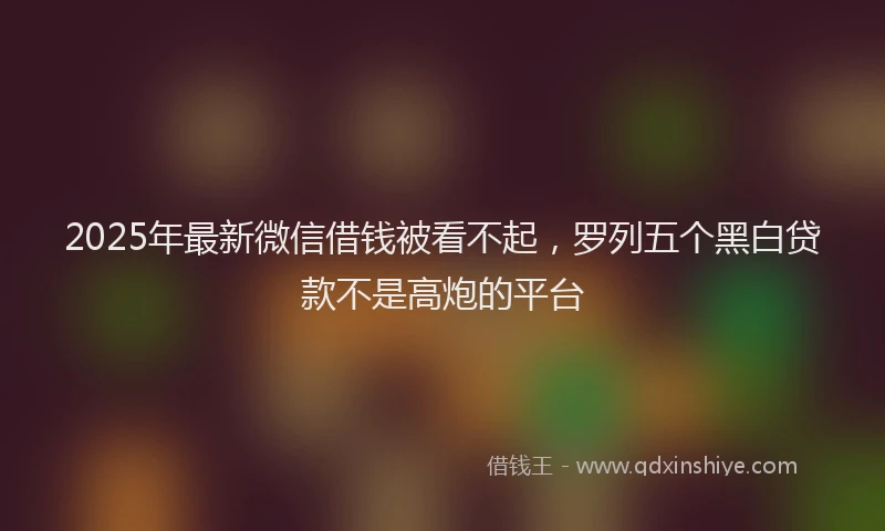 2025年最新微信借钱被看不起，罗列五个黑白贷款不是高炮的平台