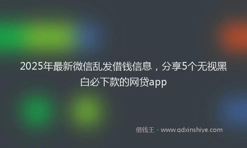 2025年最新微信乱发借钱信息，分享5个无视黑白必下款的网贷app
