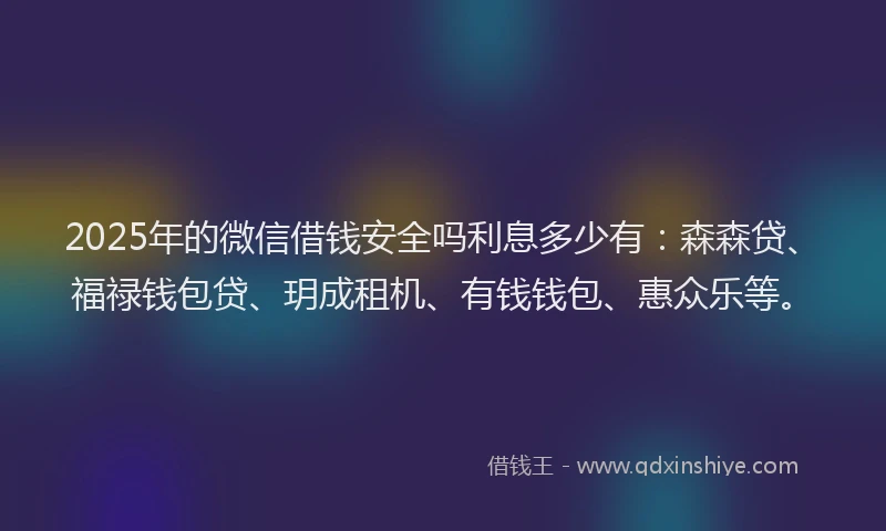 2025年的微信借钱安全吗利息多少有：森森贷、福禄钱包贷、玥成租机、有钱钱包、惠众乐等。