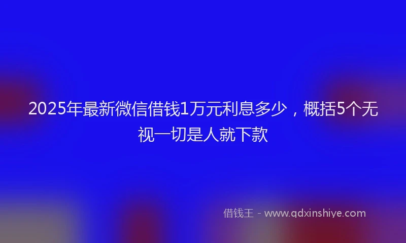 2025年最新微信借钱1万元利息多少，概括5个无视一切是人就下款