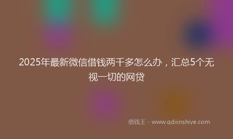 2025年最新微信借钱两千多怎么办，汇总5个无视一切的网贷