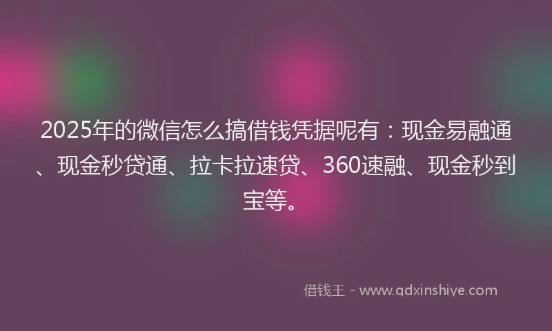 2025年的微信怎么搞借钱凭据呢有：现金易融通、现金秒贷通、拉卡拉速贷、360速融、现金秒到宝等。