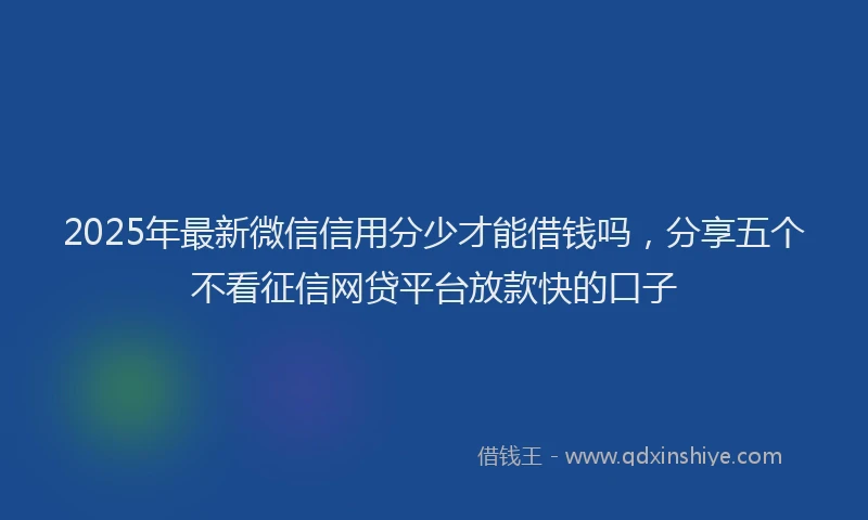 2025年最新微信信用分少才能借钱吗，分享五个不看征信网贷平台放款快的口子