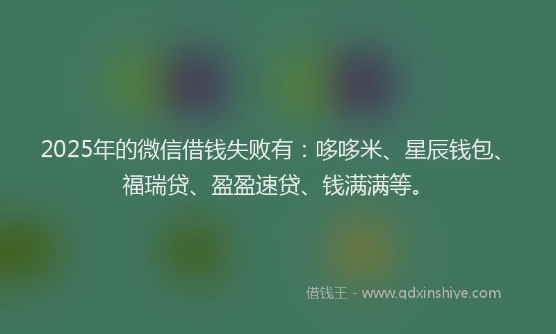 2025年的微信借钱失败有：哆哆米、星辰钱包、福瑞贷、盈盈速贷、钱满满等。