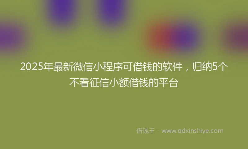 2025年最新微信小程序可借钱的软件，归纳5个不看征信小额借钱的平台