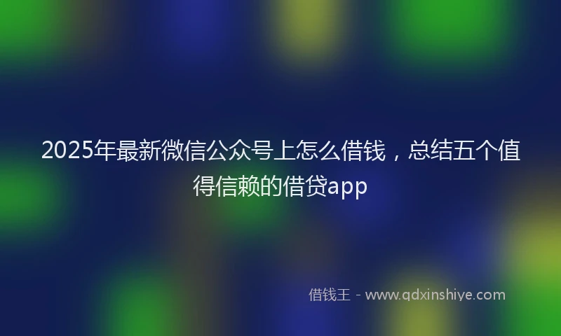 2025年最新微信公众号上怎么借钱，总结五个值得信赖的借贷app