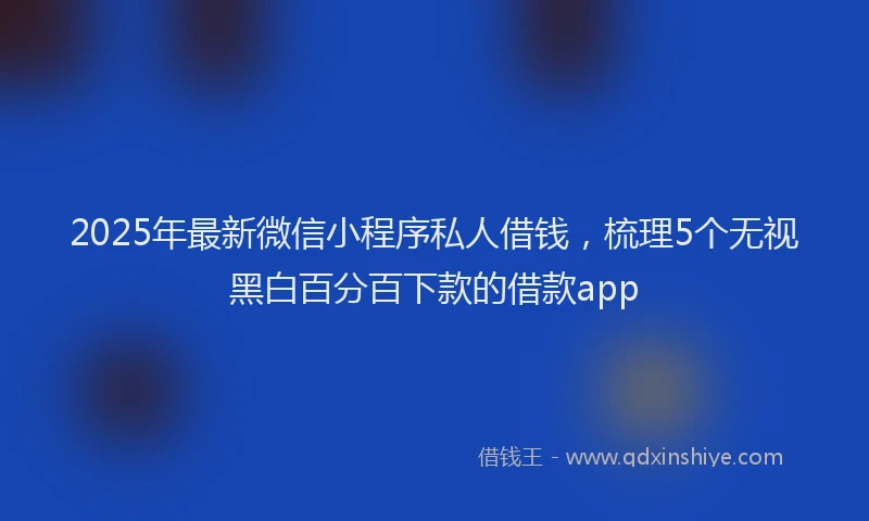 2025年最新微信小程序私人借钱，梳理5个无视黑白百分百下款的借款app