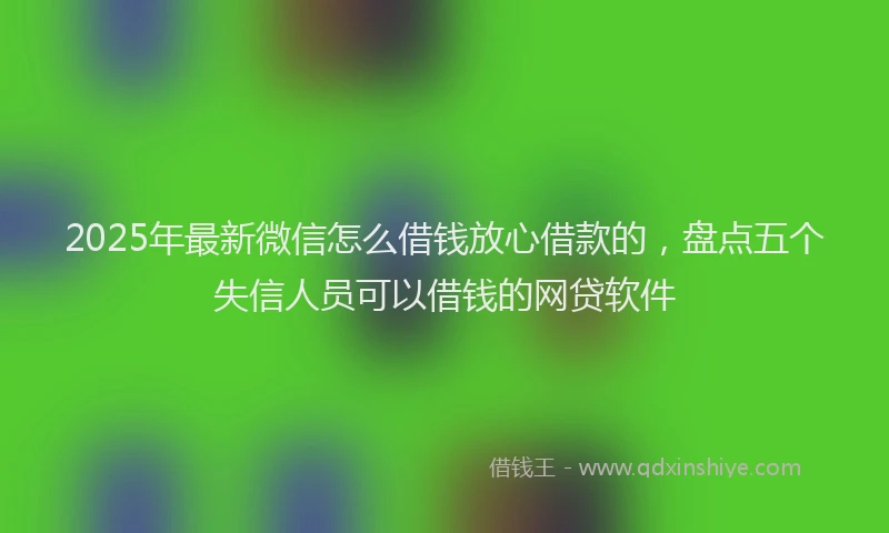 2025年最新微信怎么借钱放心借款的，盘点五个失信人员可以借钱的网贷软件