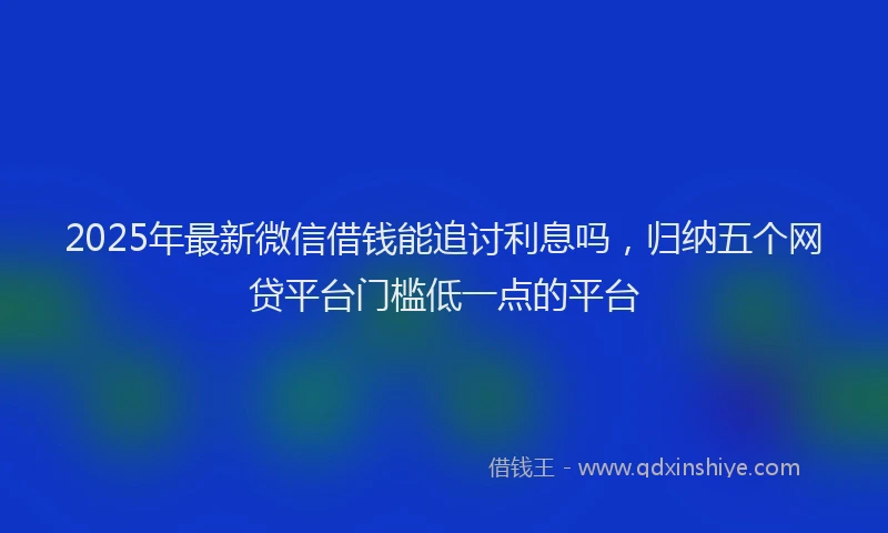 2025年最新微信借钱能追讨利息吗，归纳五个网贷平台门槛低一点的平台