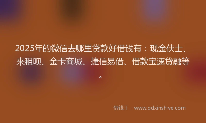2025年的微信去哪里贷款好借钱有：现金侠士、来租呗、金卡商城、捷信易借、借款宝速贷融等。