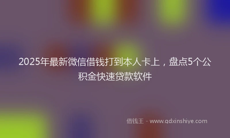 2025年最新微信借钱打到本人卡上，盘点5个公积金快速贷款软件