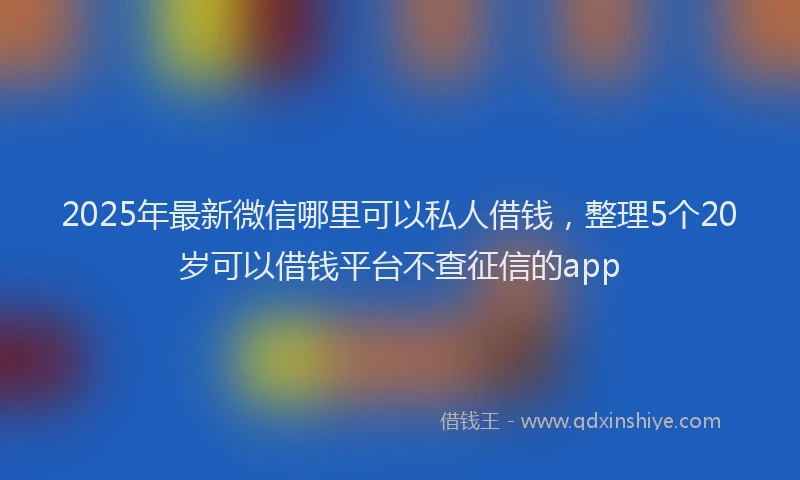 2025年最新微信哪里可以私人借钱，整理5个20岁可以借钱平台不查征信的app
