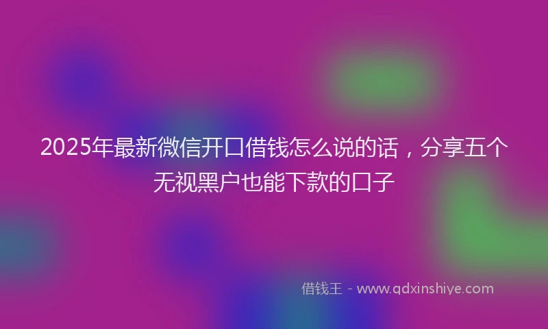 2025年最新微信开口借钱怎么说的话，分享五个无视黑户也能下款的口子