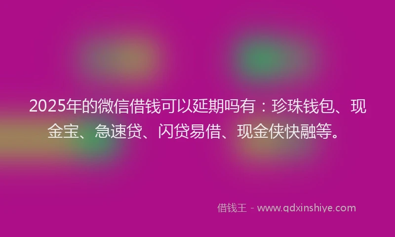 2025年的微信借钱可以延期吗有：珍珠钱包、现金宝、急速贷、闪贷易借、现金侠快融等。