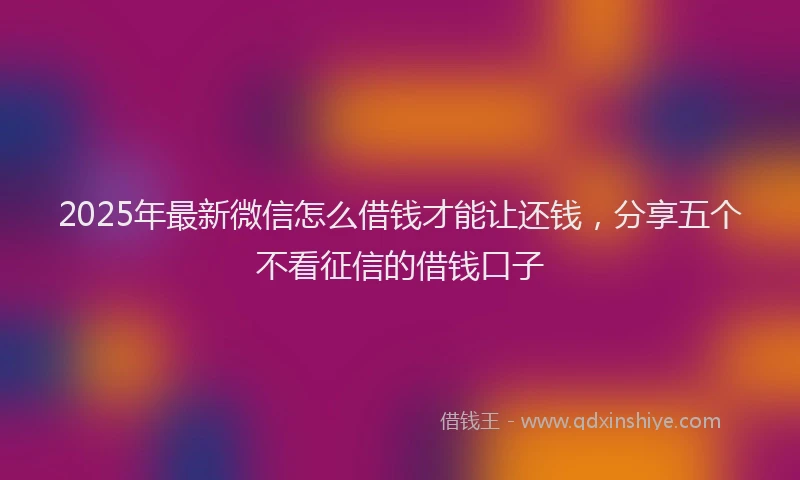 2025年最新微信怎么借钱才能让还钱，分享五个不看征信的借钱口子