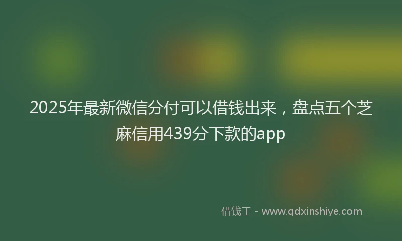2025年最新微信分付可以借钱出来，盘点五个芝麻信用439分下款的app