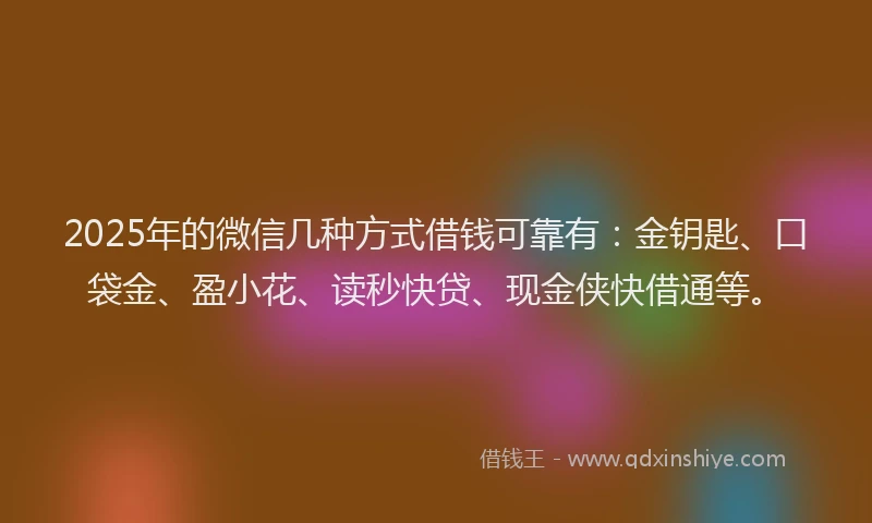 2025年的微信几种方式借钱可靠有：金钥匙、口袋金、盈小花、读秒快贷、现金侠快借通等。