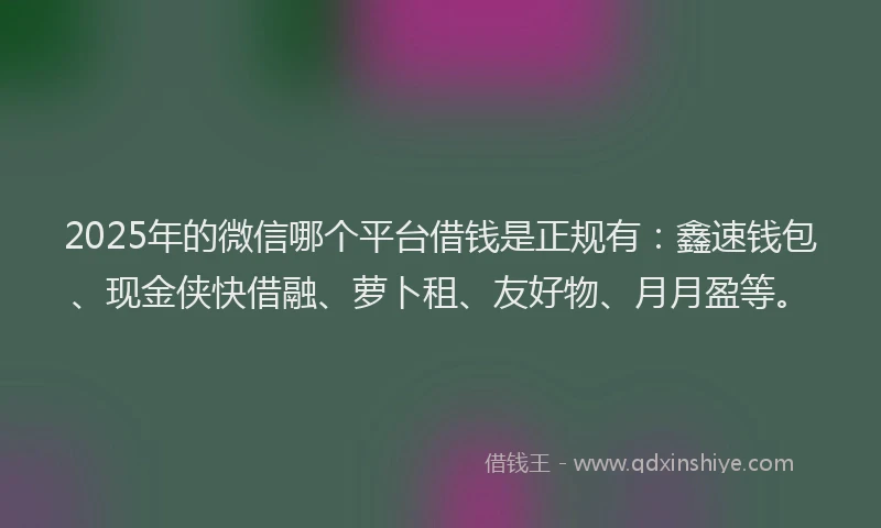 2025年的微信哪个平台借钱是正规有：鑫速钱包、现金侠快借融、萝卜租、友好物、月月盈等。