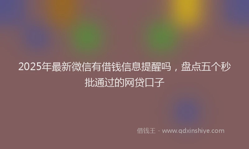 2025年最新微信有借钱信息提醒吗，盘点五个秒批通过的网贷口子