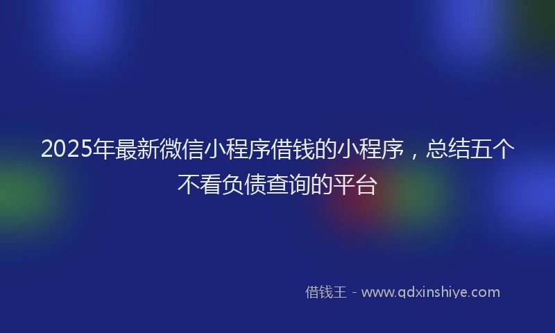2025年最新微信小程序借钱的小程序，总结五个不看负债查询的平台