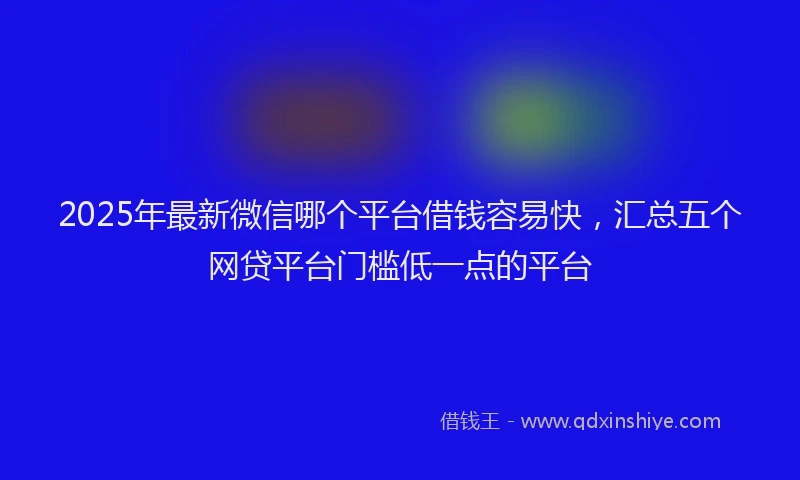 2025年最新微信哪个平台借钱容易快，汇总五个网贷平台门槛低一点的平台