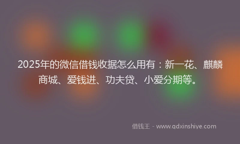 2025年的微信借钱收据怎么用有：新一花、麒麟商城、爱钱进、功夫贷、小爱分期等。