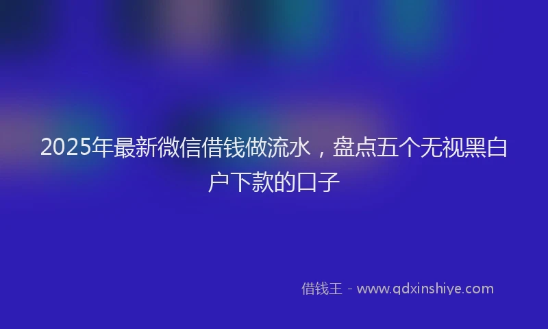 2025年最新微信借钱做流水，盘点五个无视黑白户下款的口子