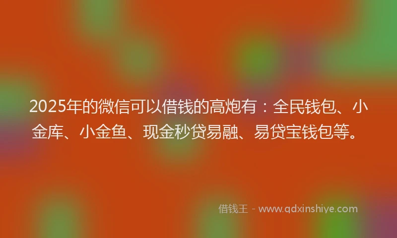 2025年的微信可以借钱的高炮有：全民钱包、小金库、小金鱼、现金秒贷易融、易贷宝钱包等。