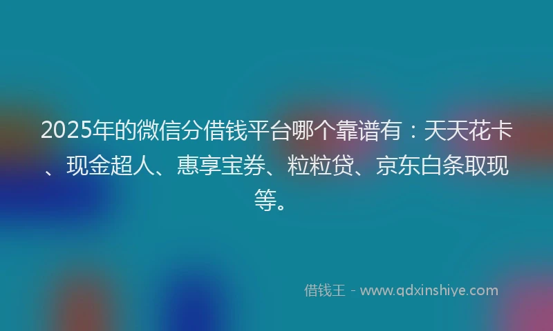 2025年的微信分借钱平台哪个靠谱有：天天花卡、现金超人、惠享宝券、粒粒贷、京东白条取现等。
