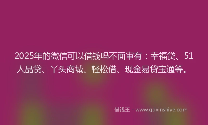 2025年的微信可以借钱吗不面审有：幸福贷、51人品贷、丫头商城、轻松借、现金易贷宝通等。