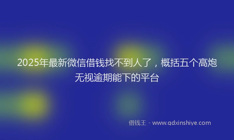 2025年最新微信借钱找不到人了，概括五个高炮无视逾期能下的平台
