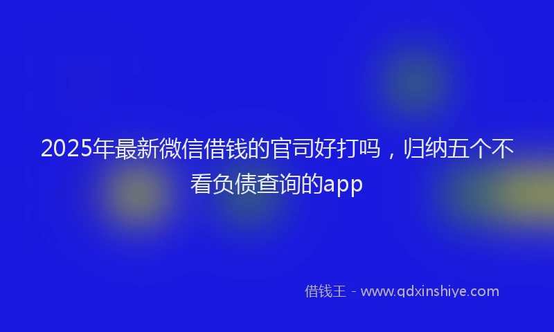 2025年最新微信借钱的官司好打吗，归纳五个不看负债查询的app