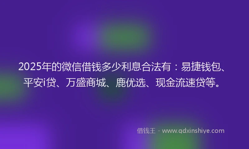 2025年的微信借钱多少利息合法有：易捷钱包、平安i贷、万盛商城、鹿优选、现金流速贷等。