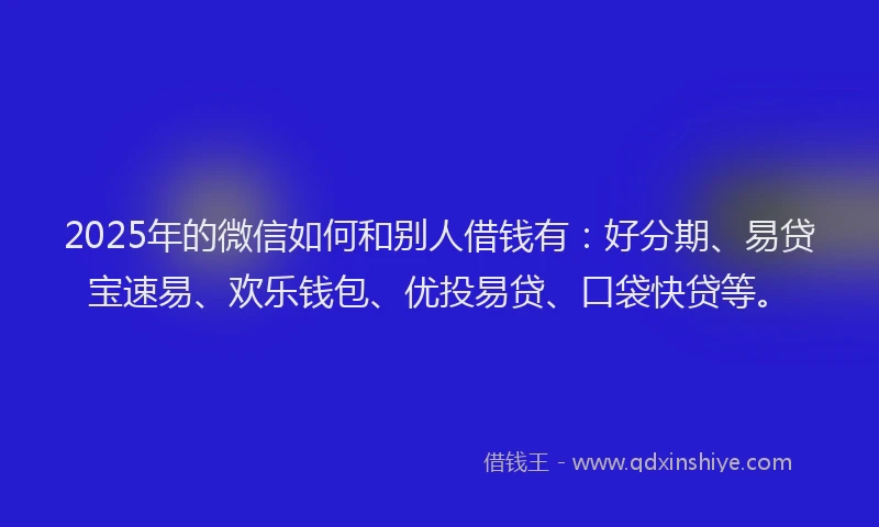 2025年的微信如何和别人借钱有:好分期、易贷宝速易、欢乐钱包、优投易贷、口袋快贷等。