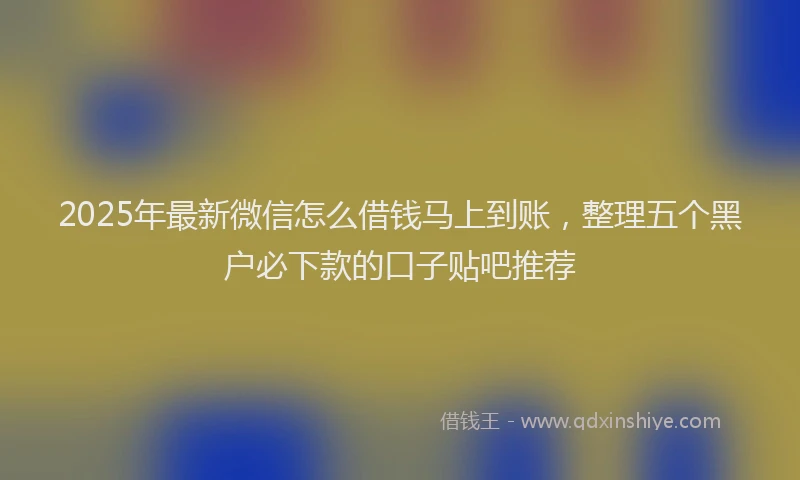 2025年最新微信怎么借钱马上到账，整理五个黑户必下款的口子贴吧推荐