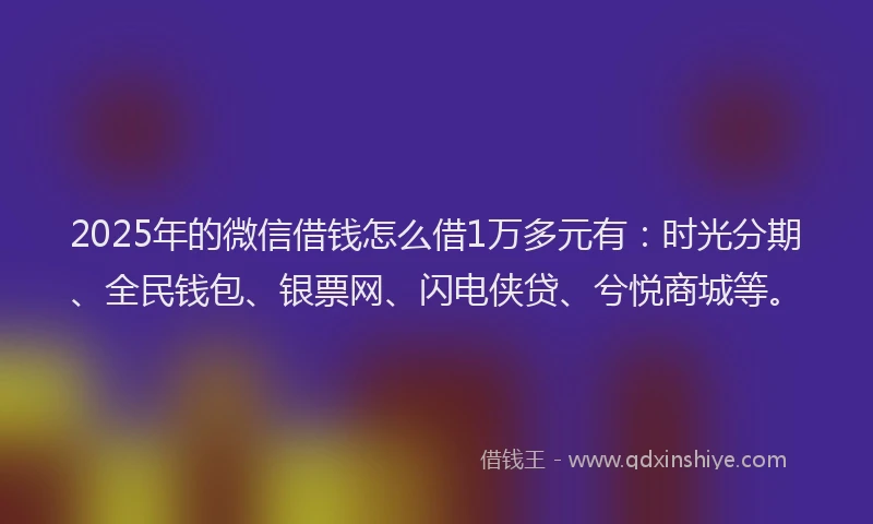 2025年的微信借钱怎么借1万多元有：时光分期、全民钱包、银票网、闪电侠贷、兮悦商城等。