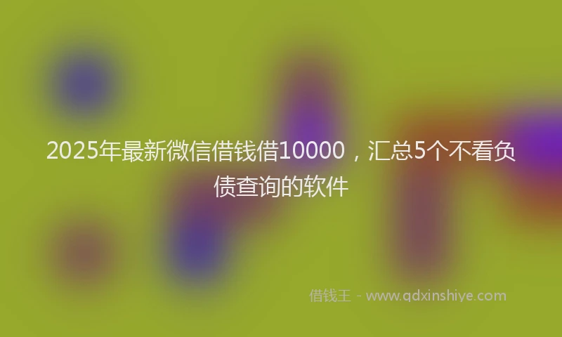 2025年最新微信借钱借10000，汇总5个不看负债查询的软件