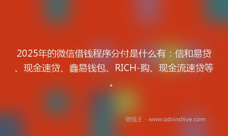 2025年的微信借钱程序分付是什么有：信和易贷、现金速贷、鑫易钱包、RICH-购、现金流速贷等。