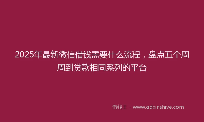 2025年最新微信借钱需要什么流程，盘点五个周周到贷款相同系列的平台
