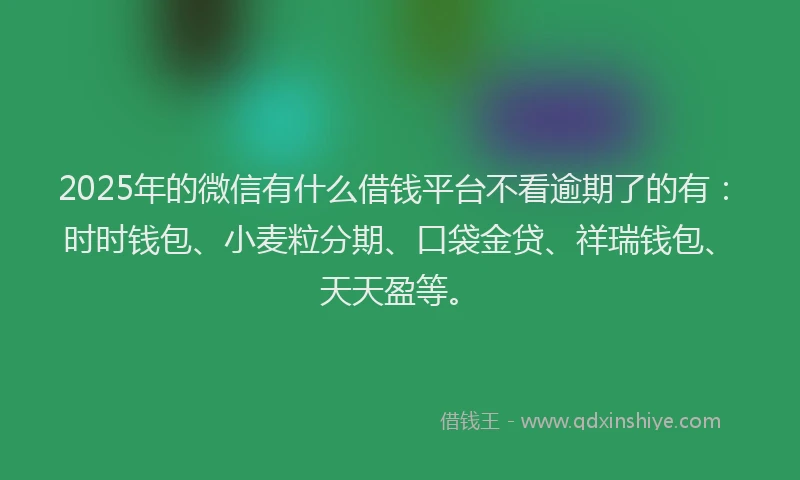 2025年的微信有什么借钱平台不看逾期了的有：时时钱包、小麦粒分期、口袋金贷、祥瑞钱包、天天盈等。