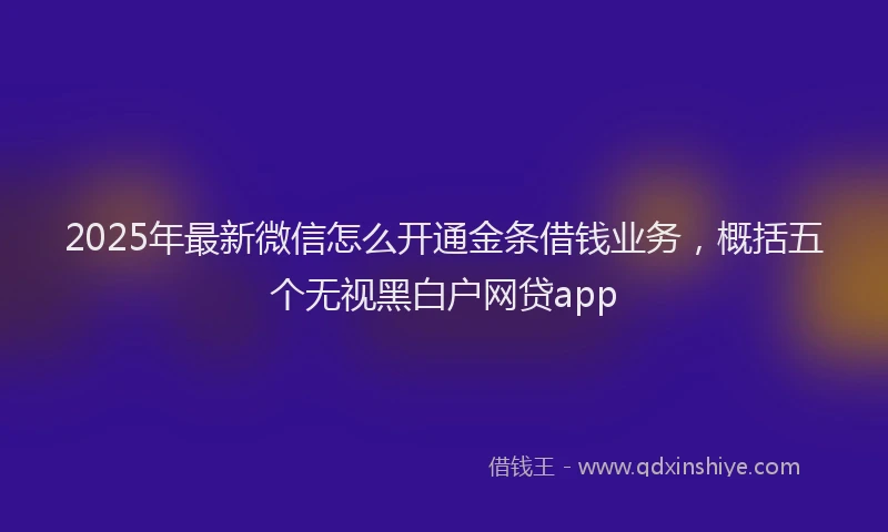 2025年最新微信怎么开通金条借钱业务，概括五个无视黑白户网贷app