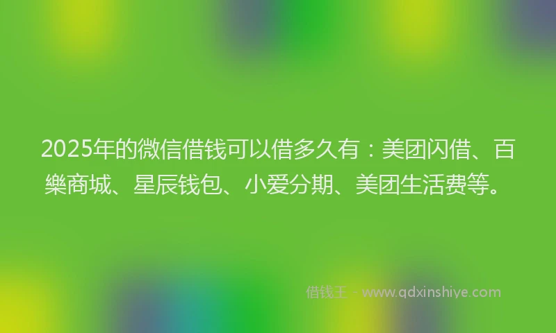 2025年的微信借钱可以借多久有：美团闪借、百樂商城、星辰钱包、小爱分期、美团生活费等。