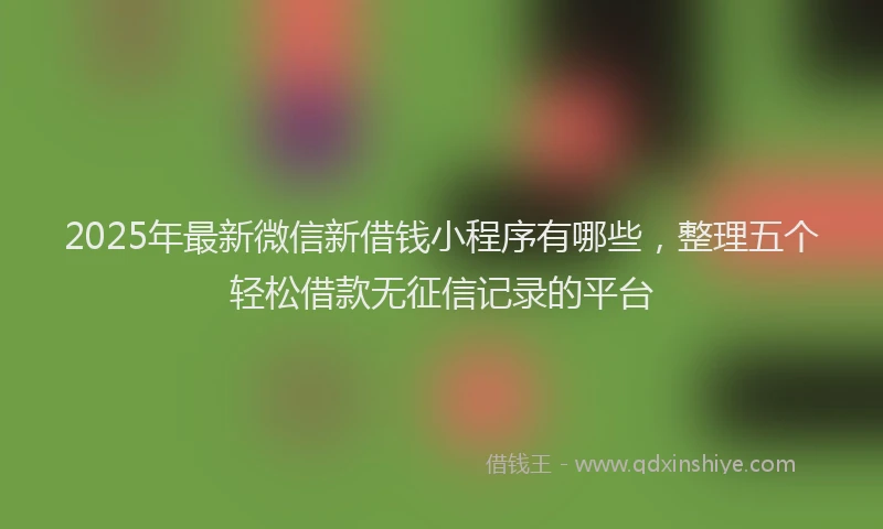 2025年最新微信新借钱小程序有哪些，整理五个轻松借款无征信记录的平台